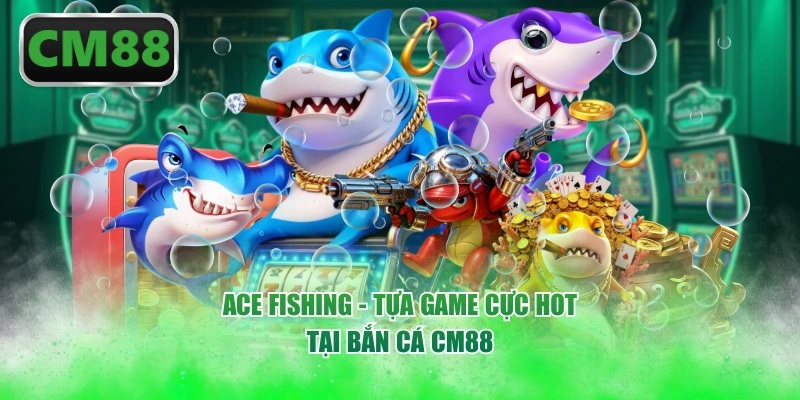 Ace Fishing - Tựa game cực hot tại bắn cá CM88